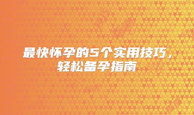 最快怀孕的5个实用技巧，轻松备孕指南