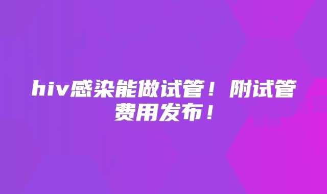 hiv感染能做试管！附试管费用发布！