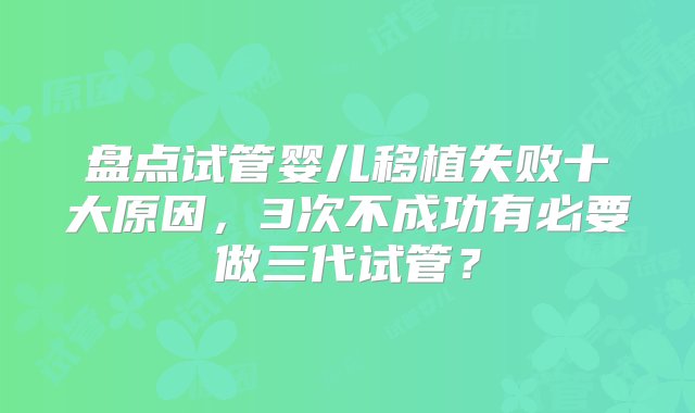 盘点试管婴儿移植失败十大原因，3次不成功有必要做三代试管？