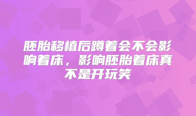 胚胎移植后蹲着会不会影响着床，影响胚胎着床真不是开玩笑