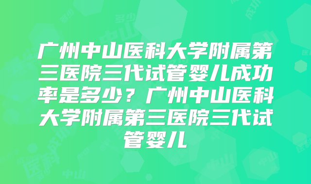 广州中山医科大学附属第三医院三代试管婴儿成功率是多少？广州中山医科大学附属第三医院三代试管婴儿