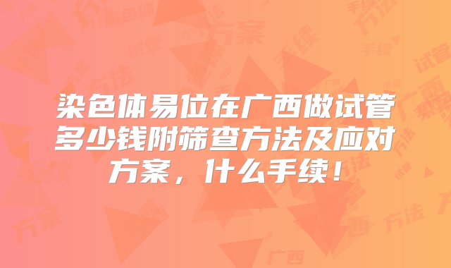 染色体易位在广西做试管多少钱附筛查方法及应对方案，什么手续！