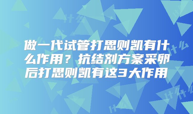 做一代试管打思则凯有什么作用？抗结剂方案采卵后打思则凯有这3大作用