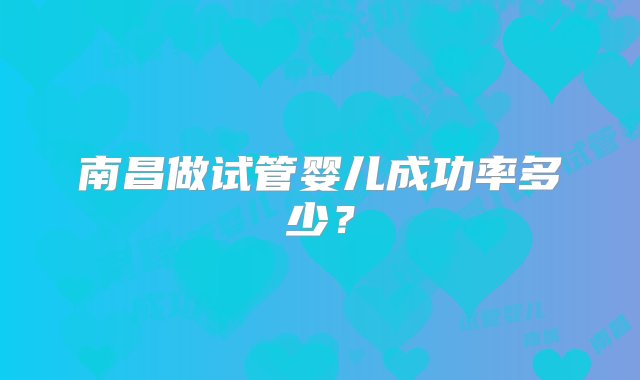 南昌做试管婴儿成功率多少？