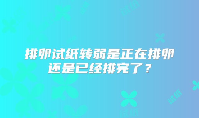 排卵试纸转弱是正在排卵还是已经排完了？