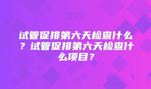 试管促排第六天检查什么？试管促排第六天检查什么项目？