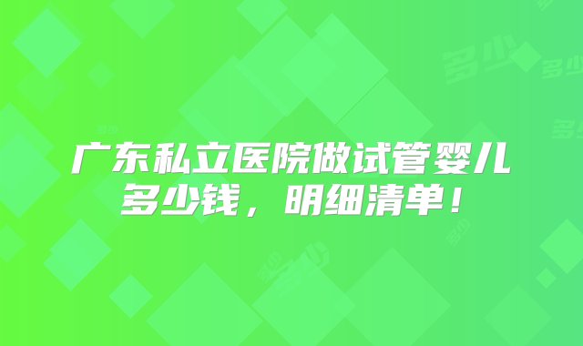 广东私立医院做试管婴儿多少钱，明细清单！