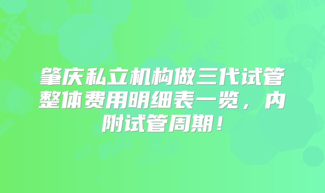 肇庆私立机构做三代试管整体费用明细表一览，内附试管周期！