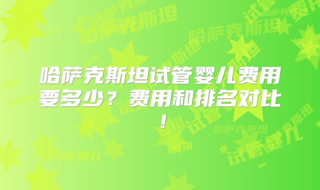 哈萨克斯坦试管婴儿费用要多少？费用和排名对比！