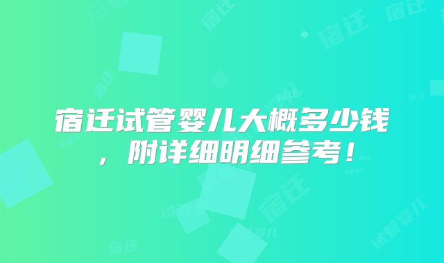 宿迁试管婴儿大概多少钱，附详细明细参考！