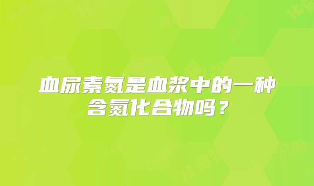 血尿素氮是血浆中的一种含氮化合物吗？