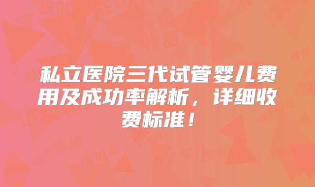 私立医院三代试管婴儿费用及成功率解析，详细收费标准！