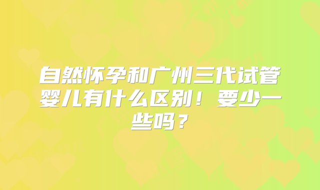 自然怀孕和广州三代试管婴儿有什么区别！要少一些吗？