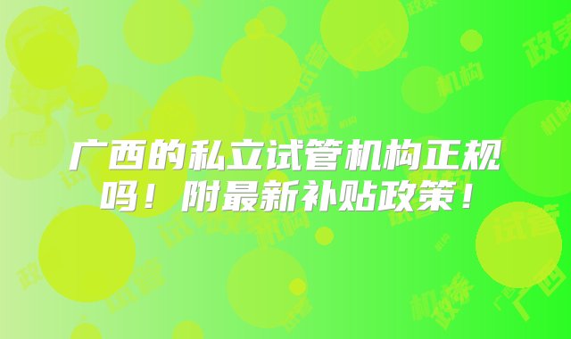 广西的私立试管机构正规吗！附最新补贴政策！