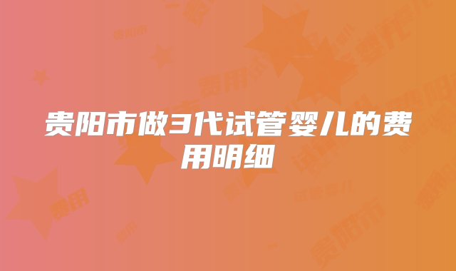 贵阳市做3代试管婴儿的费用明细