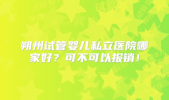 朔州试管婴儿私立医院哪家好？可不可以报销！