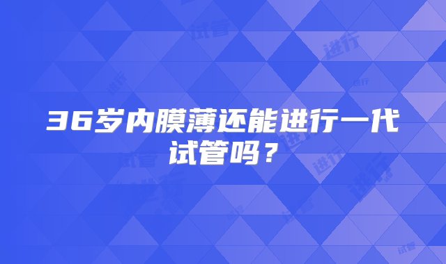 36岁内膜薄还能进行一代试管吗？