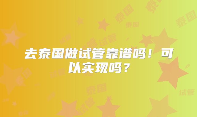 去泰国做试管靠谱吗！可以实现吗？