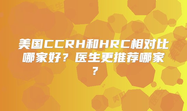 美国CCRH和HRC相对比哪家好？医生更推荐哪家？