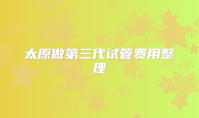 太原做第三代试管费用整理