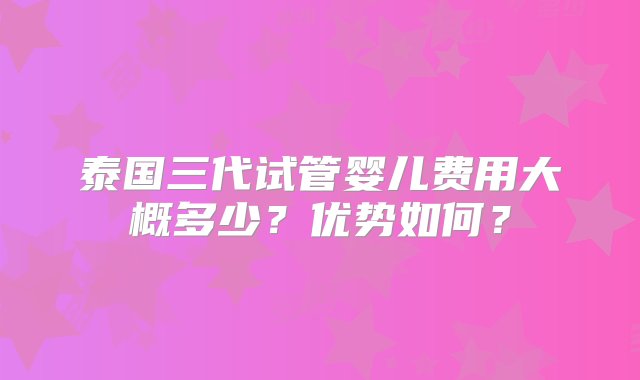 泰国三代试管婴儿费用大概多少？优势如何？