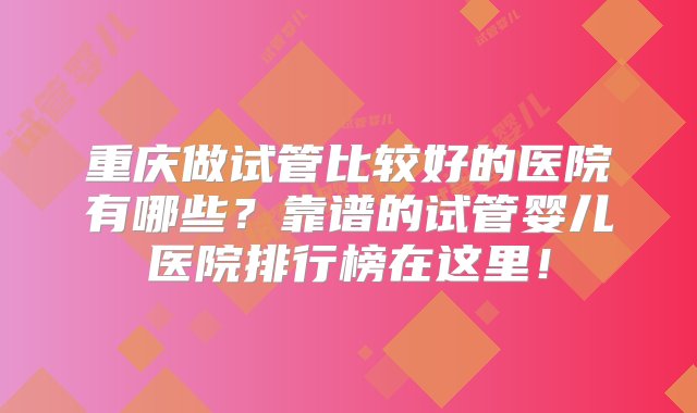 重庆做试管比较好的医院有哪些？靠谱的试管婴儿医院排行榜在这里！