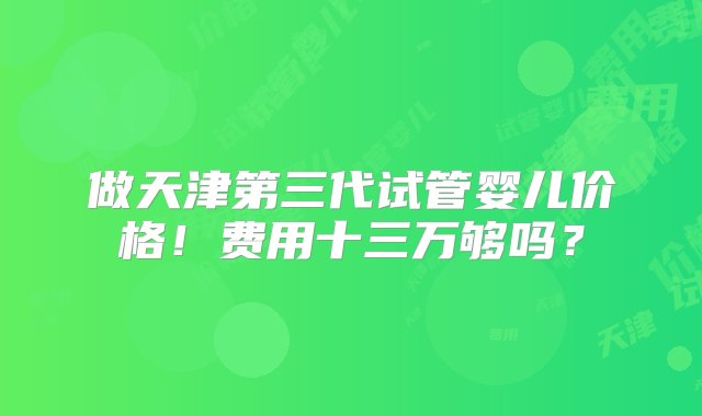 做天津第三代试管婴儿价格！费用十三万够吗？