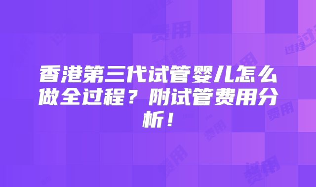 香港第三代试管婴儿怎么做全过程？附试管费用分析！