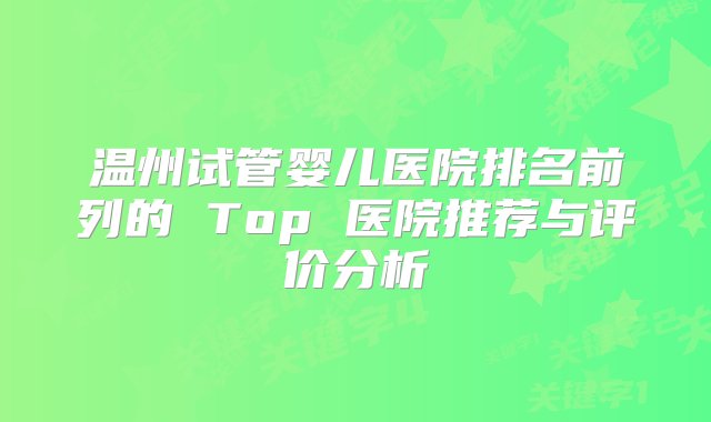 温州试管婴儿医院排名前列的 Top 医院推荐与评价分析