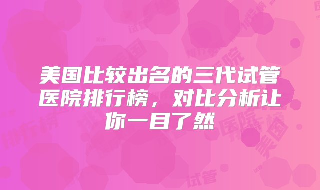 美国比较出名的三代试管医院排行榜，对比分析让你一目了然