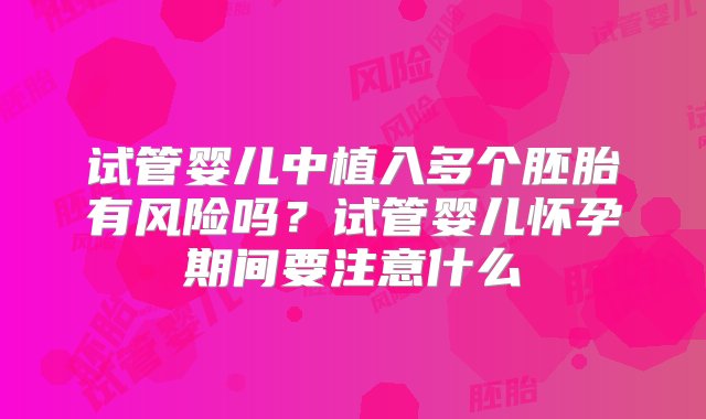 试管婴儿中植入多个胚胎有风险吗？试管婴儿怀孕期间要注意什么