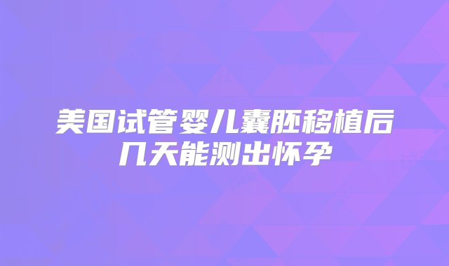 美国试管婴儿囊胚移植后几天能测出怀孕