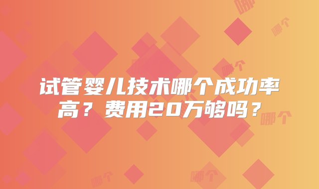 试管婴儿技术哪个成功率高？费用20万够吗？