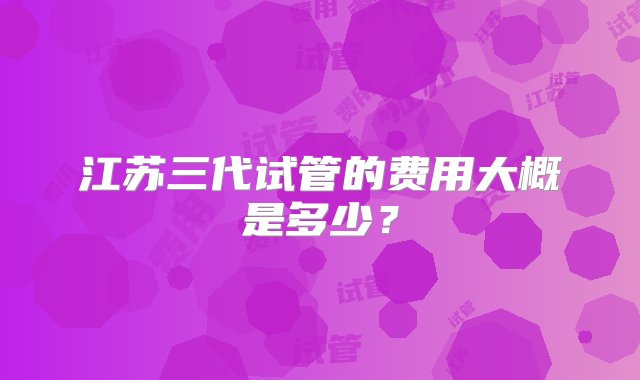 江苏三代试管的费用大概是多少？