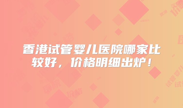 香港试管婴儿医院哪家比较好，价格明细出炉！