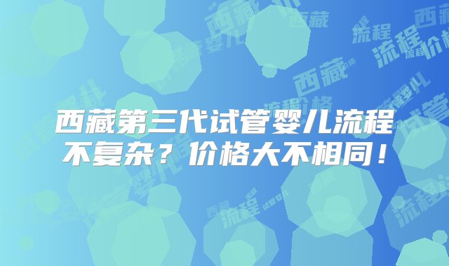 西藏第三代试管婴儿流程不复杂？价格大不相同！