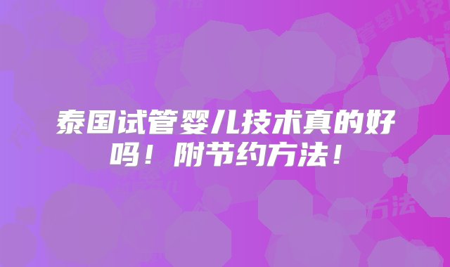 泰国试管婴儿技术真的好吗！附节约方法！