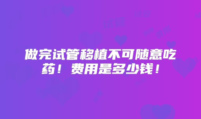 做完试管移植不可随意吃药！费用是多少钱！