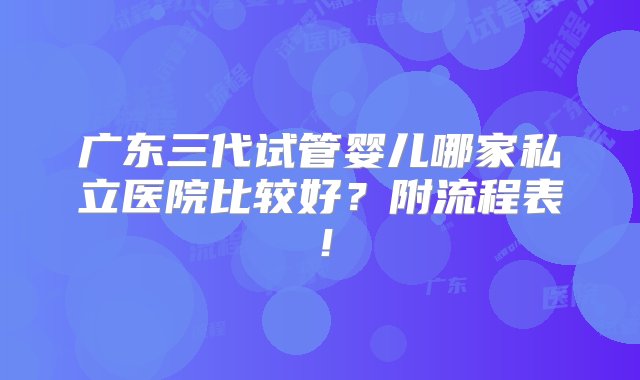 广东三代试管婴儿哪家私立医院比较好？附流程表！