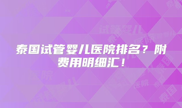 泰国试管婴儿医院排名？附费用明细汇！