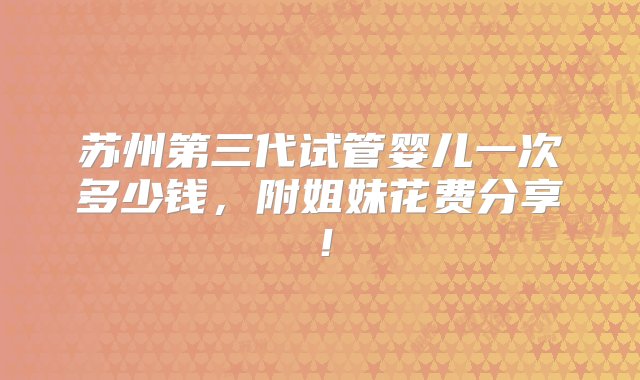 苏州第三代试管婴儿一次多少钱，附姐妹花费分享！