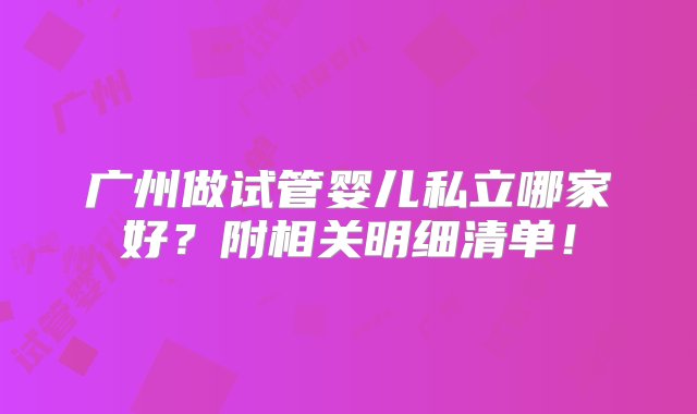 广州做试管婴儿私立哪家好？附相关明细清单！