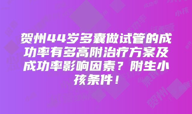 贺州44岁多囊做试管的成功率有多高附治疗方案及成功率影响因素？附生小孩条件！