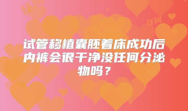 试管移植囊胚着床成功后内裤会很干净没任何分泌物吗？