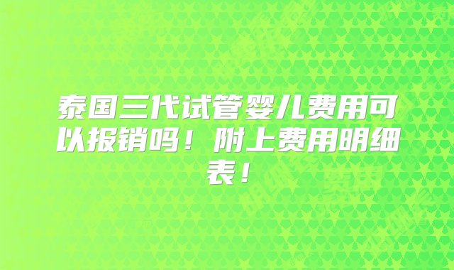 泰国三代试管婴儿费用可以报销吗！附上费用明细表！