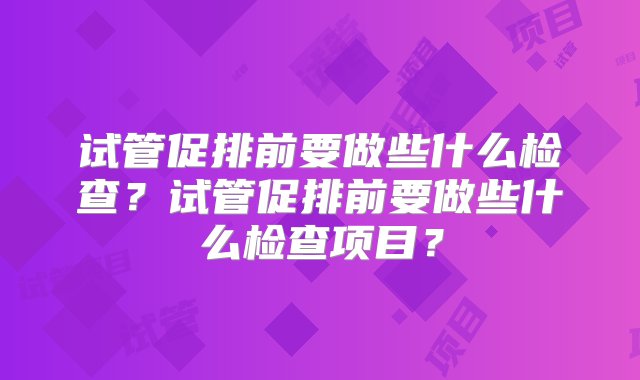 试管促排前要做些什么检查？试管促排前要做些什么检查项目？