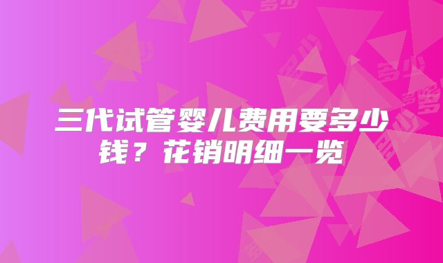 三代试管婴儿费用要多少钱？花销明细一览