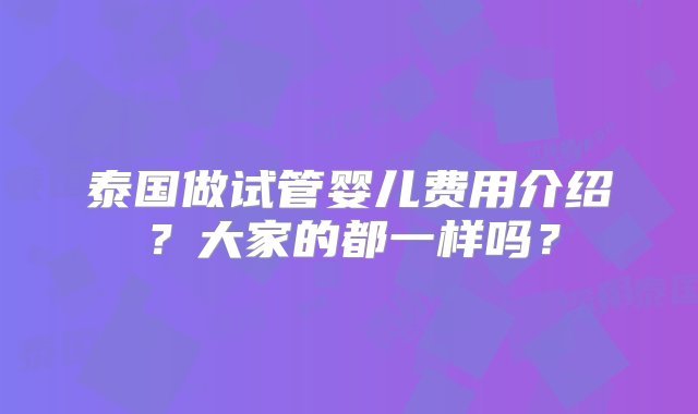 泰国做试管婴儿费用介绍？大家的都一样吗？