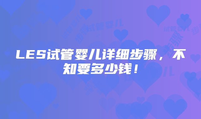 LES试管婴儿详细步骤，不知要多少钱！