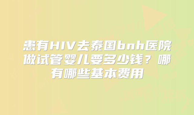 患有HIV去泰国bnh医院做试管婴儿要多少钱？哪有哪些基本费用